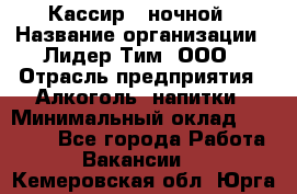 Кассир   ночной › Название организации ­ Лидер Тим, ООО › Отрасль предприятия ­ Алкоголь, напитки › Минимальный оклад ­ 36 000 - Все города Работа » Вакансии   . Кемеровская обл.,Юрга г.